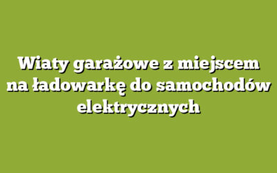 Wiaty garażowe z miejscem na ładowarkę do samochodów elektrycznych
