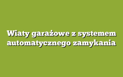 Wiaty garażowe z systemem automatycznego zamykania