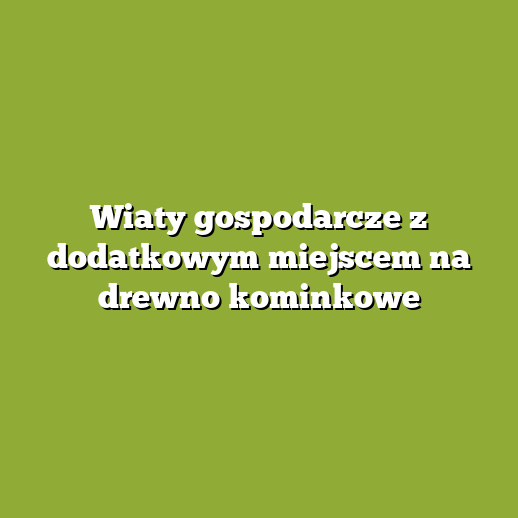 Wiaty gospodarcze z dodatkowym miejscem na drewno kominkowe