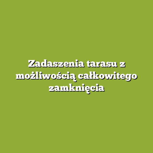 Zadaszenia tarasu z możliwością całkowitego zamknięcia Zadaszenia tarasu z możliwością całkowitego zamknięcia