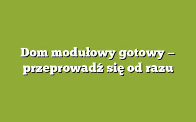 Dom modułowy gotowy — przeprowadź się od razu