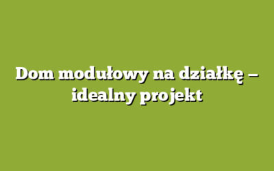 Dom modułowy na działkę — idealny projekt