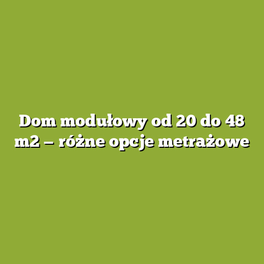 Dom modułowy od 20 do 48 m2 — różne opcje metrażowe