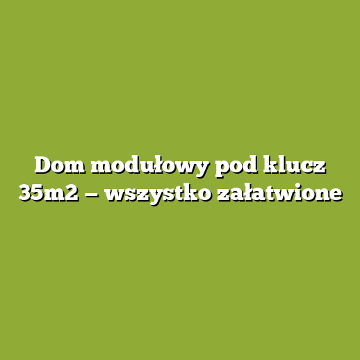 Dom modułowy pod klucz 35m2 — wszystko załatwione