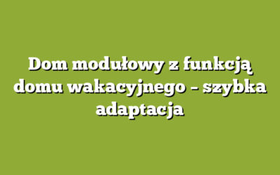 Dom modułowy z funkcją domu wakacyjnego – szybka adaptacja