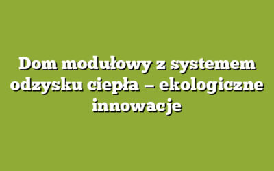Dom modułowy z systemem odzysku ciepła — ekologiczne innowacje
