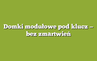 Domki modułowe pod klucz — bez zmartwień