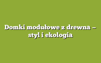 Domki modułowe z drewna — styl i ekologia