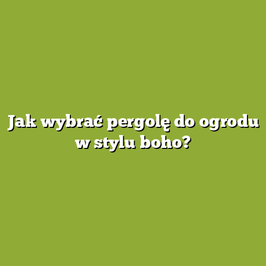 Jak wybrać pergolę do ogrodu w stylu boho?