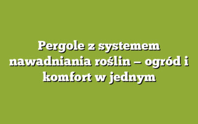 Pergole z systemem nawadniania roślin — ogród i komfort w jednym
