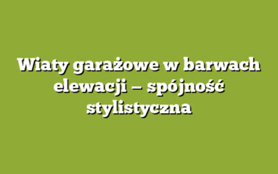 Wiaty garażowe w barwach elewacji — spójność stylistyczna