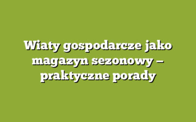 Wiaty gospodarcze jako magazyn sezonowy — praktyczne porady