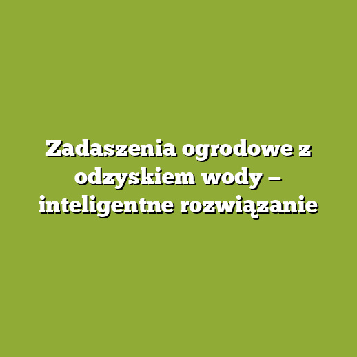Zadaszenia ogrodowe z odzyskiem wody — inteligentne rozwiązanie
