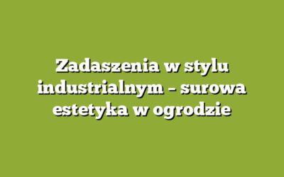 Zadaszenia w stylu industrialnym – surowa estetyka w ogrodzie