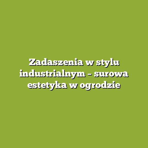 Zadaszenia w stylu industrialnym – surowa estetyka w ogrodzie