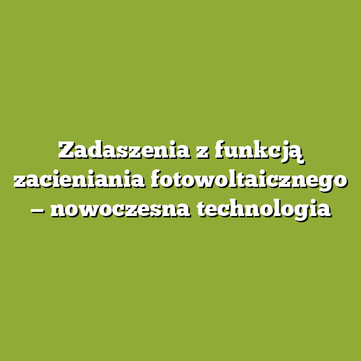 Zadaszenia z funkcją zacieniania fotowoltaicznego — nowoczesna technologia