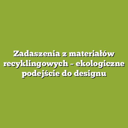Zadaszenia z materiałów recyklingowych – ekologiczne podejście do designu