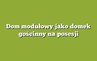 Dom modułowy jako domek gościnny na posesji