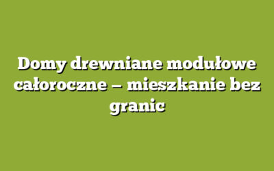 Domy drewniane modułowe całoroczne — mieszkanie bez granic