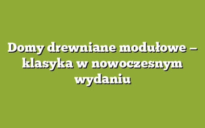 Domy drewniane modułowe — klasyka w nowoczesnym wydaniu