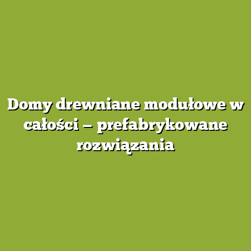 Domy drewniane modułowe w całości — prefabrykowane rozwiązania