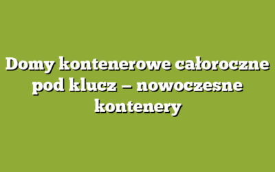 Domy kontenerowe całoroczne pod klucz — nowoczesne kontenery