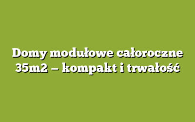 Domy modułowe całoroczne 35m2 — kompakt i trwałość