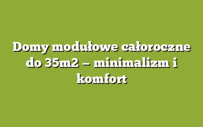 Domy modułowe całoroczne do 35m2 — minimalizm i komfort