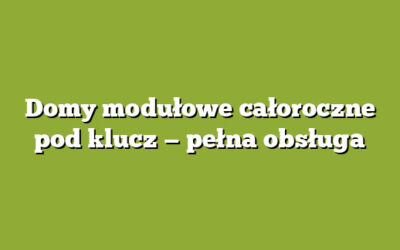 Domy modułowe całoroczne pod klucz — pełna obsługa
