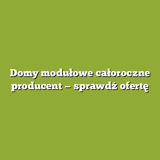 Domy modułowe całoroczne producent — sprawdź ofertę