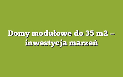 Domy modułowe do 35 m2 — inwestycja marzeń