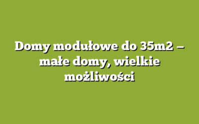 Domy modułowe do 35m2 — małe domy, wielkie możliwości