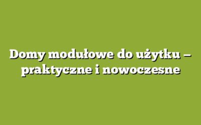 Domy modułowe do użytku — praktyczne i nowoczesne