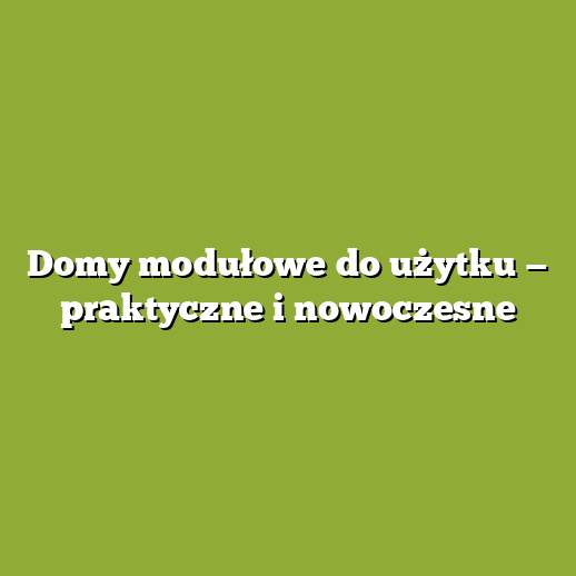 Domy modułowe do użytku — praktyczne i nowoczesne Domy modułowe do użytku — praktyczne i nowoczesne