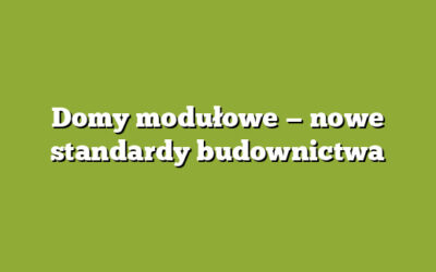Domy modułowe — nowe standardy budownictwa