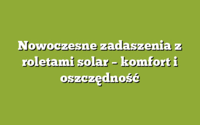 Nowoczesne zadaszenia z roletami solar – komfort i oszczędność