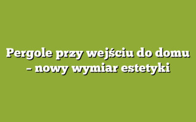 Pergole przy wejściu do domu – nowy wymiar estetyki