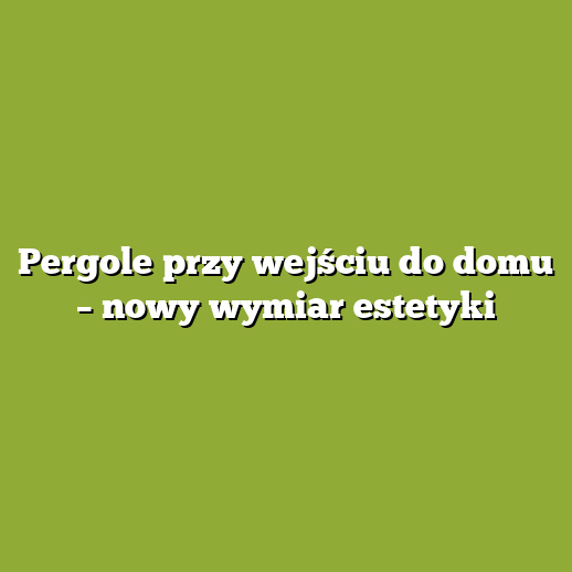 Pergole przy wejściu do domu – nowy wymiar estetyki Pergole przy wejściu do domu – nowy wymiar estetyki