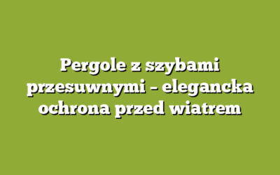 Pergole z szybami przesuwnymi – elegancka ochrona przed wiatrem
