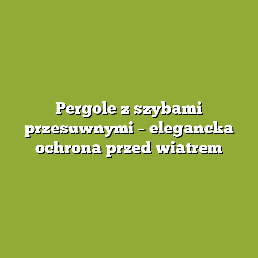 Pergole z szybami przesuwnymi – elegancka ochrona przed wiatrem