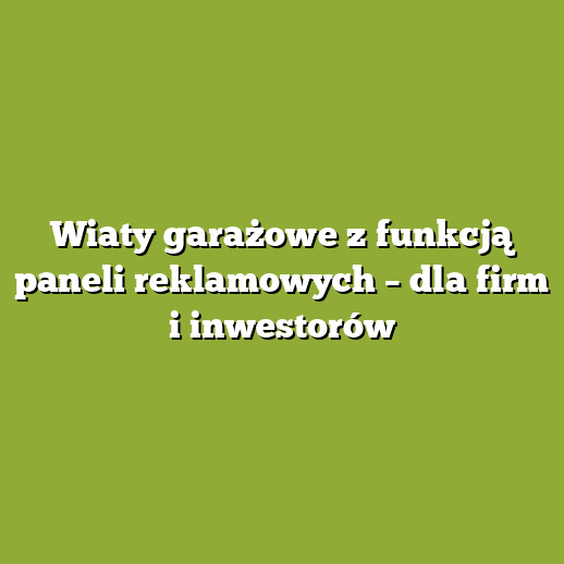 Wiaty garażowe z funkcją paneli reklamowych – dla firm i inwestorów