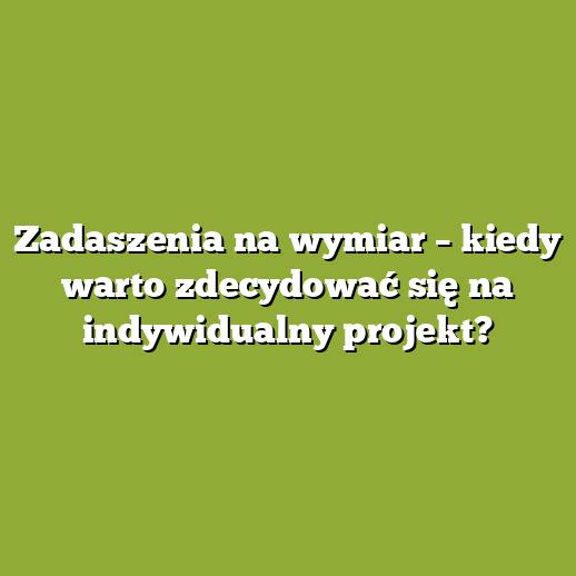 Zadaszenia na wymiar – kiedy warto zdecydować się na indywidualny projekt?