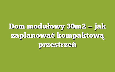 Dom modułowy 30m2 — jak zaplanować kompaktową przestrzeń
