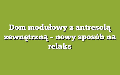 Dom modułowy z antresolą zewnętrzną – nowy sposób na relaks