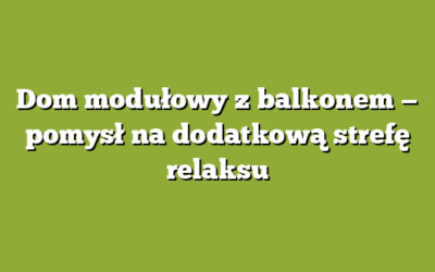 Dom modułowy z balkonem — pomysł na dodatkową strefę relaksu