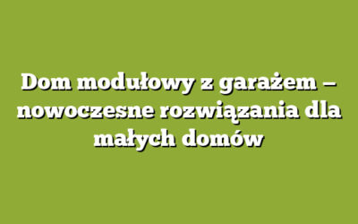 Dom modułowy z garażem — nowoczesne rozwiązania dla małych domów