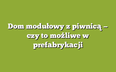 Dom modułowy z piwnicą — czy to możliwe w prefabrykacji