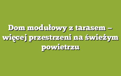 Dom modułowy z tarasem — więcej przestrzeni na świeżym powietrzu