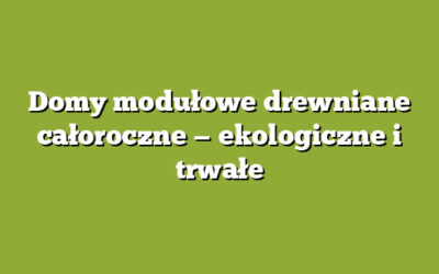 Domy modułowe drewniane całoroczne — ekologiczne i trwałe