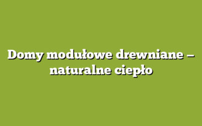 Domy modułowe drewniane — naturalne ciepło